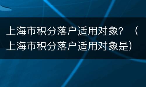 上海市积分落户适用对象？（上海市积分落户适用对象是）