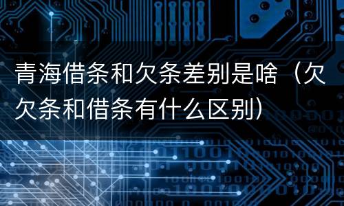 青海借条和欠条差别是啥（欠欠条和借条有什么区别）