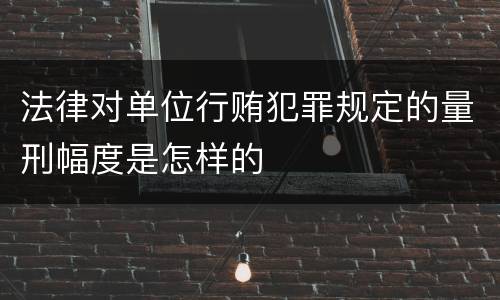 法律对单位行贿犯罪规定的量刑幅度是怎样的
