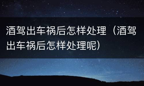 酒驾出车祸后怎样处理（酒驾出车祸后怎样处理呢）