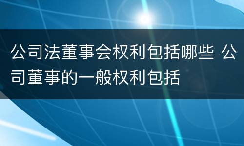 公司法董事会权利包括哪些 公司董事的一般权利包括