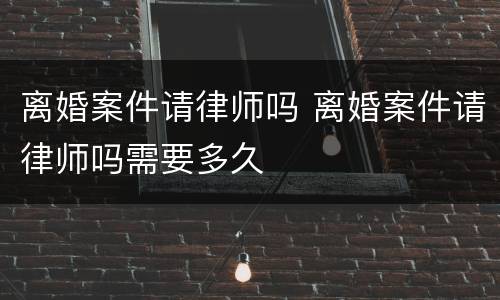 离婚案件请律师吗 离婚案件请律师吗需要多久
