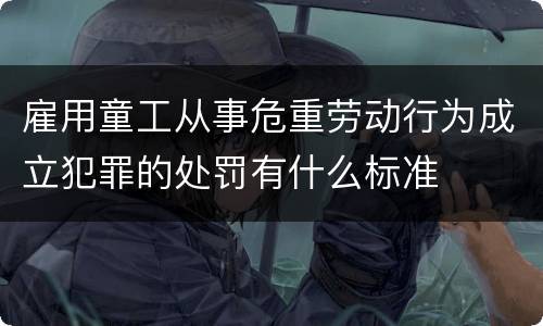 雇用童工从事危重劳动行为成立犯罪的处罚有什么标准