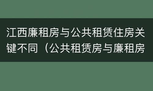 江西廉租房与公共租赁住房关键不同（公共租赁房与廉租房的区别）