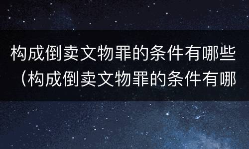 构成倒卖文物罪的条件有哪些（构成倒卖文物罪的条件有哪些标准）