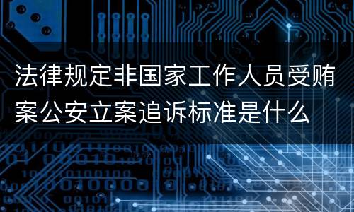 法律规定非国家工作人员受贿案公安立案追诉标准是什么