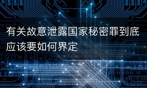 有关故意泄露国家秘密罪到底应该要如何界定