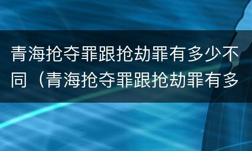 青海抢夺罪跟抢劫罪有多少不同（青海抢夺罪跟抢劫罪有多少不同之处）