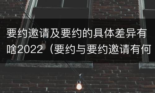 要约邀请及要约的具体差异有啥2022（要约与要约邀请有何不同）