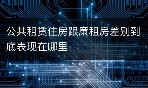 公共租赁住房跟廉租房差别到底表现在哪里