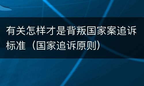 有关怎样才是背叛国家案追诉标准（国家追诉原则）