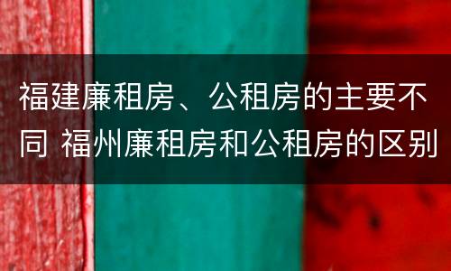 福建廉租房、公租房的主要不同 福州廉租房和公租房的区别