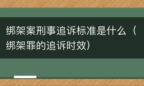 绑架案刑事追诉标准是什么（绑架罪的追诉时效）