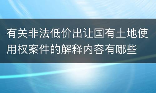 有关非法低价出让国有土地使用权案件的解释内容有哪些