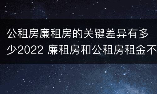 公租房廉租房的关键差异有多少2022 廉租房和公租房租金不同
