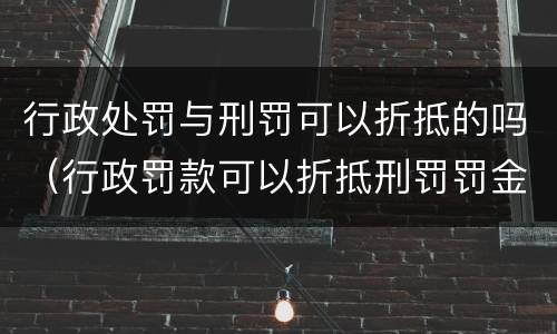 行政处罚与刑罚可以折抵的吗（行政罚款可以折抵刑罚罚金吗）