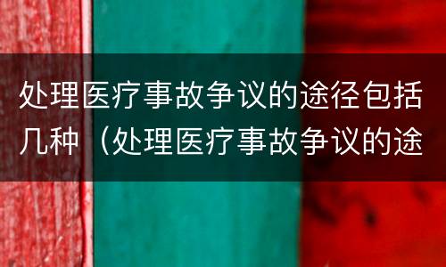 处理医疗事故争议的途径包括几种（处理医疗事故争议的途径包括几种类型）