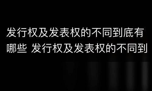 发行权及发表权的不同到底有哪些 发行权及发表权的不同到底有哪些权利