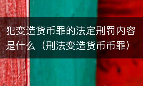 犯变造货币罪的法定刑罚内容是什么（刑法变造货币币罪）