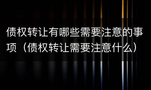 债权转让有哪些需要注意的事项（债权转让需要注意什么）