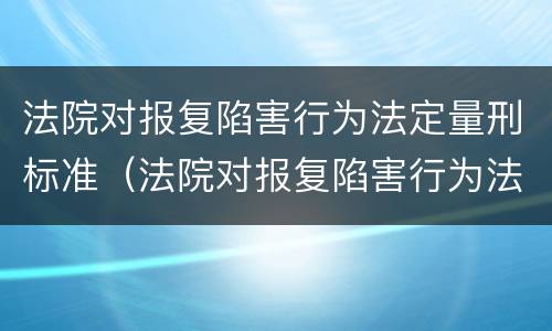 法院对报复陷害行为法定量刑标准（法院对报复陷害行为法定量刑标准是什么）