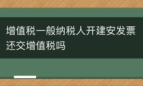 增值税一般纳税人开建安发票还交增值税吗