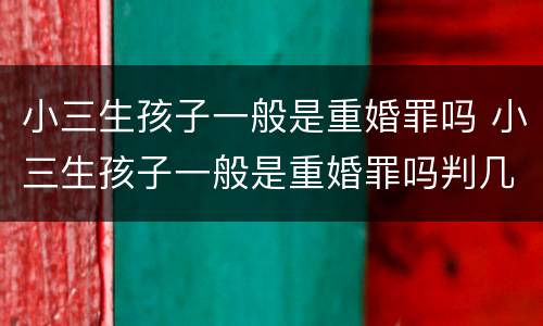 小三生孩子一般是重婚罪吗 小三生孩子一般是重婚罪吗判几年