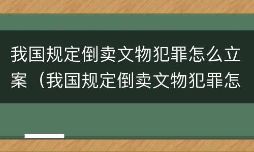 我国规定倒卖文物犯罪怎么立案（我国规定倒卖文物犯罪怎么立案处理）