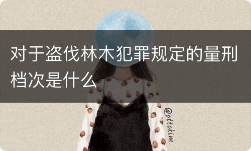 对于盗伐林木犯罪规定的量刑档次是什么