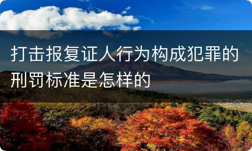 打击报复证人行为构成犯罪的刑罚标准是怎样的