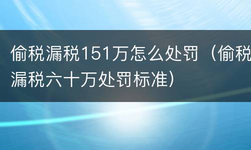 偷税漏税151万怎么处罚（偷税漏税六十万处罚标准）
