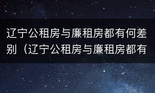 辽宁公租房与廉租房都有何差别（辽宁公租房与廉租房都有何差别和联系）