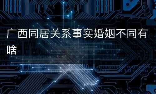 广西同居关系事实婚姻不同有啥