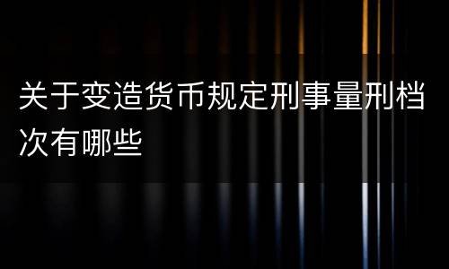 关于变造货币规定刑事量刑档次有哪些