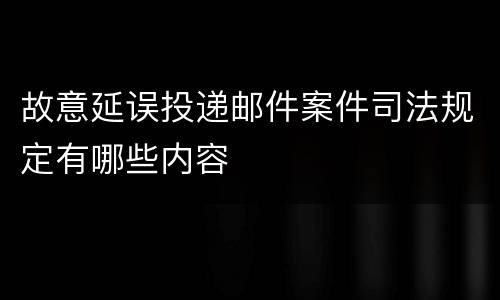 故意延误投递邮件案件司法规定有哪些内容