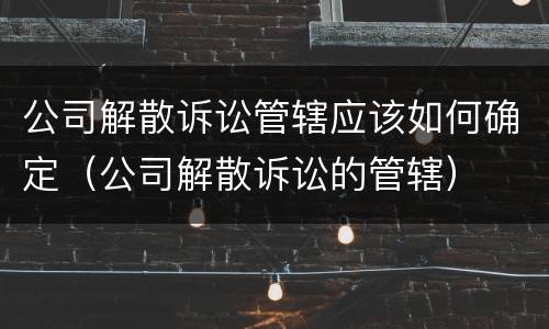 公司解散诉讼管辖应该如何确定（公司解散诉讼的管辖）