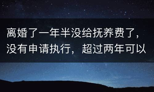 离婚了一年半没给抚养费了，没有申请执行，超过两年可以申请强制执行吗