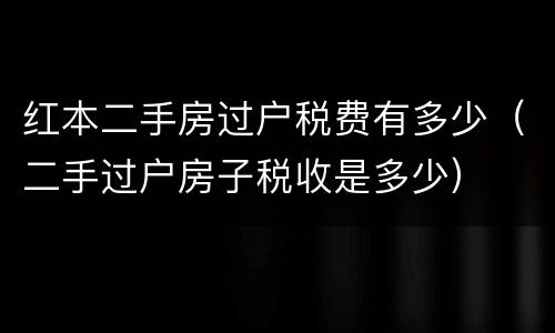 红本二手房过户税费有多少（二手过户房子税收是多少）