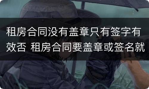 租房合同没有盖章只有签字有效否 租房合同要盖章或签名就可以吗