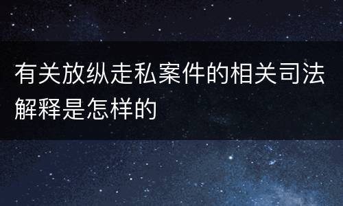 有关放纵走私案件的相关司法解释是怎样的