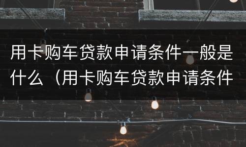 用卡购车贷款申请条件一般是什么（用卡购车贷款申请条件一般是什么呢）
