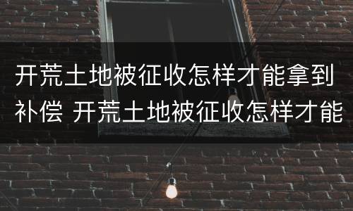 开荒土地被征收怎样才能拿到补偿 开荒土地被征收怎样才能拿到补偿金