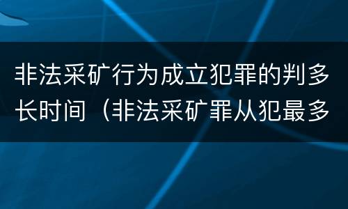 非法采矿行为成立犯罪的判多长时间（非法采矿罪从犯最多能判多久）