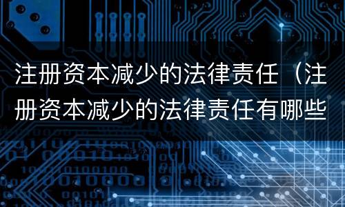 注册资本减少的法律责任（注册资本减少的法律责任有哪些）