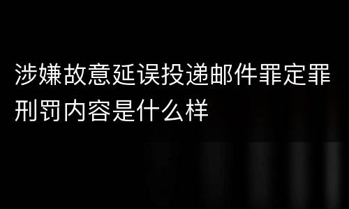 涉嫌故意延误投递邮件罪定罪刑罚内容是什么样