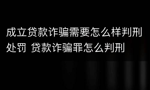 成立贷款诈骗需要怎么样判刑处罚 贷款诈骗罪怎么判刑
