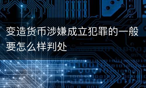变造货币涉嫌成立犯罪的一般要怎么样判处