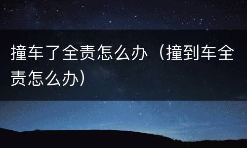 撞车了全责怎么办（撞到车全责怎么办）