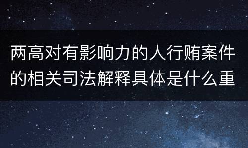 两高对有影响力的人行贿案件的相关司法解释具体是什么重要内容