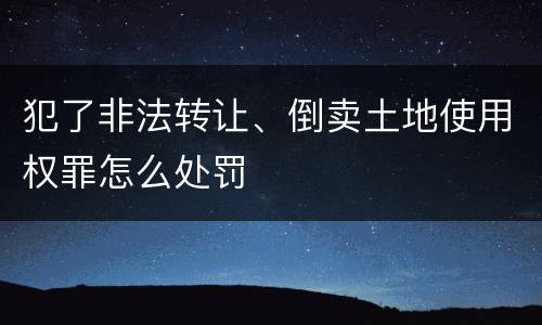 犯了非法转让、倒卖土地使用权罪怎么处罚